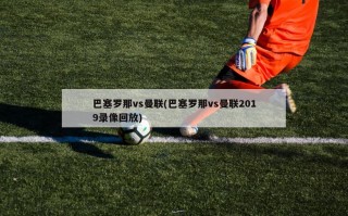 巴塞罗那vs曼联(巴塞罗那vs曼联2019录像回放)