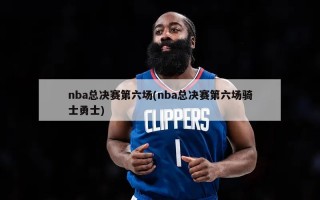 nba总决赛第六场(nba总决赛第六场骑士勇士)