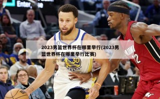 2023男篮世界杯在哪里举行(2023男篮世界杯在哪里举行比赛)