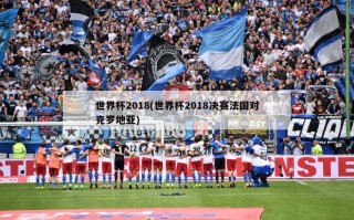 世界杯2018(世界杯2018决赛法国对克罗地亚)