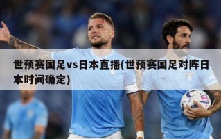 世预赛国足vs日本直播(世预赛国足对阵日本时间确定)