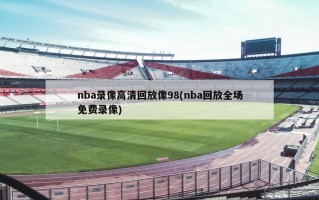 nba录像高清回放像98(nba回放全场免费录像)