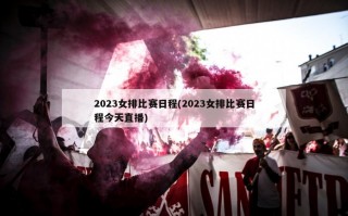 2023女排比赛日程(2023女排比赛日程今天直播)