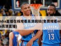 nba直播在线观看高清回放(免费观看nba高清直播)