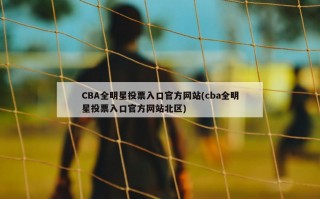 CBA全明星投票入口官方网站(cba全明星投票入口官方网站北区)